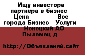 Ищу инвестора-партнёра в бизнес › Цена ­ 500 000 - Все города Бизнес » Услуги   . Ненецкий АО,Пылемец д.